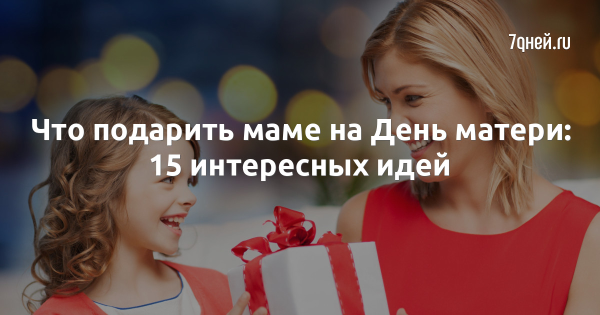 Что подарить на День матери? Идеи для самых разных мам - Горящая изба